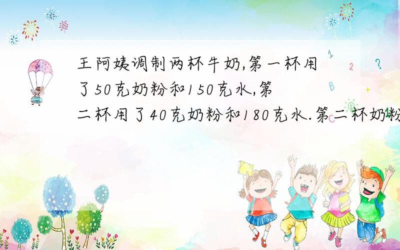 王阿姨调制两杯牛奶,第一杯用了50克奶粉和150克水,第二杯用了40克奶粉和180克水.第二杯奶粉和水的比来计算,25克奶粉中应加入多少克水?