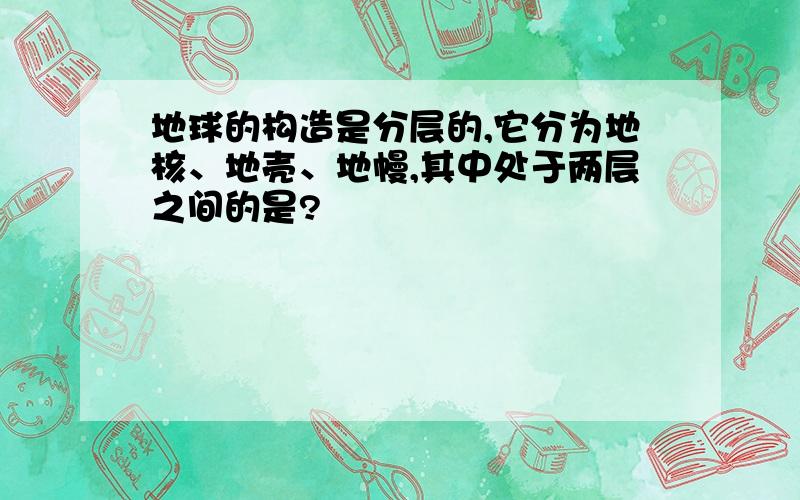 地球的构造是分层的,它分为地核、地壳、地幔,其中处于两层之间的是?