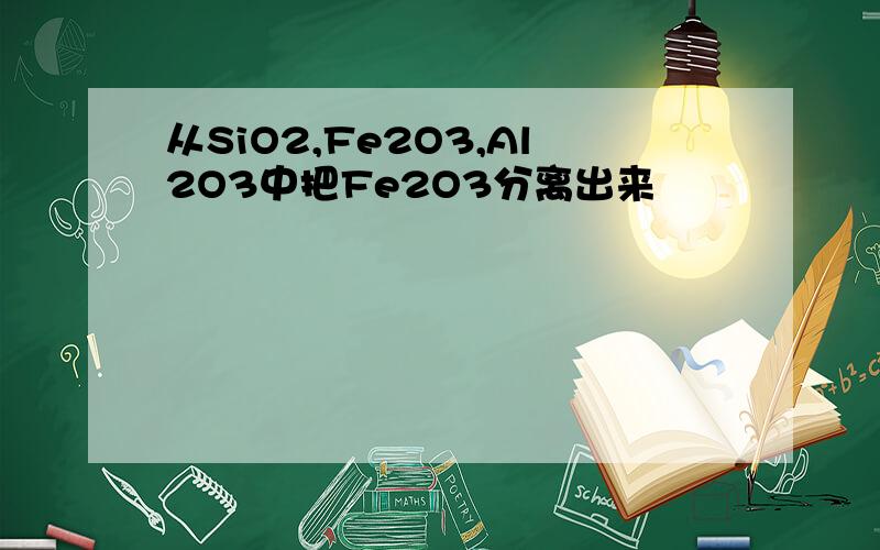 从SiO2,Fe2O3,Al2O3中把Fe2O3分离出来