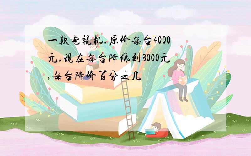 一款电视机,原价每台4000元,现在每台降低到3000元,每台降价百分之几