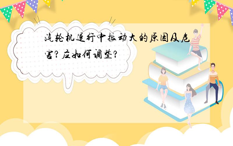 汽轮机运行中振动大的原因及危害?应如何调整?