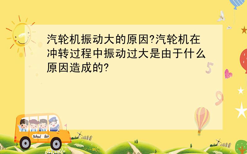 汽轮机振动大的原因?汽轮机在冲转过程中振动过大是由于什么原因造成的?