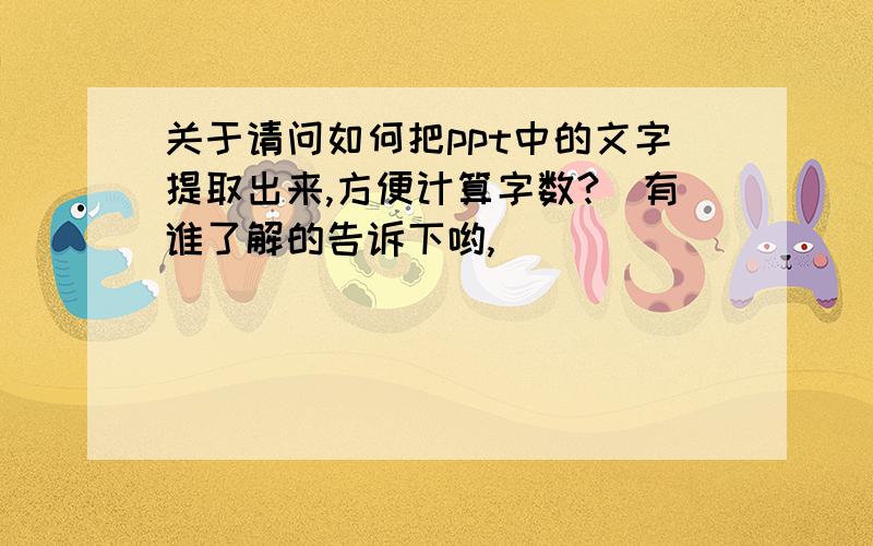 关于请问如何把ppt中的文字提取出来,方便计算字数?　有谁了解的告诉下哟,