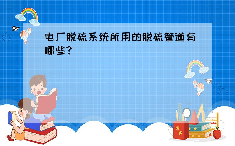 电厂脱硫系统所用的脱硫管道有哪些?