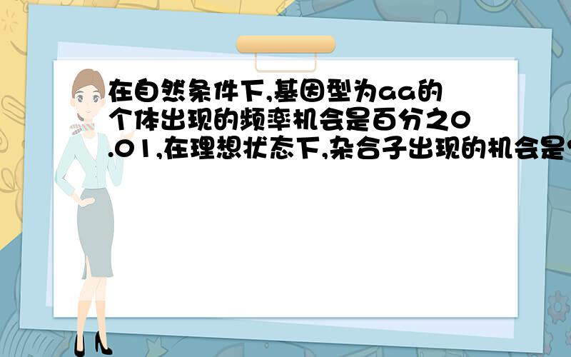 在自然条件下,基因型为aa的个体出现的频率机会是百分之0.01,在理想状态下,杂合子出现的机会是?答案是百分之1。98