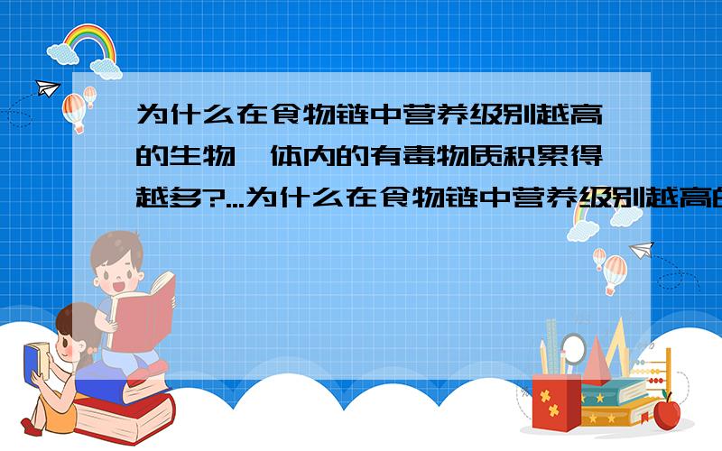 为什么在食物链中营养级别越高的生物,体内的有毒物质积累得越多?...为什么在食物链中营养级别越高的生物,体内的有毒物质积累得越多?要考试了 急用!