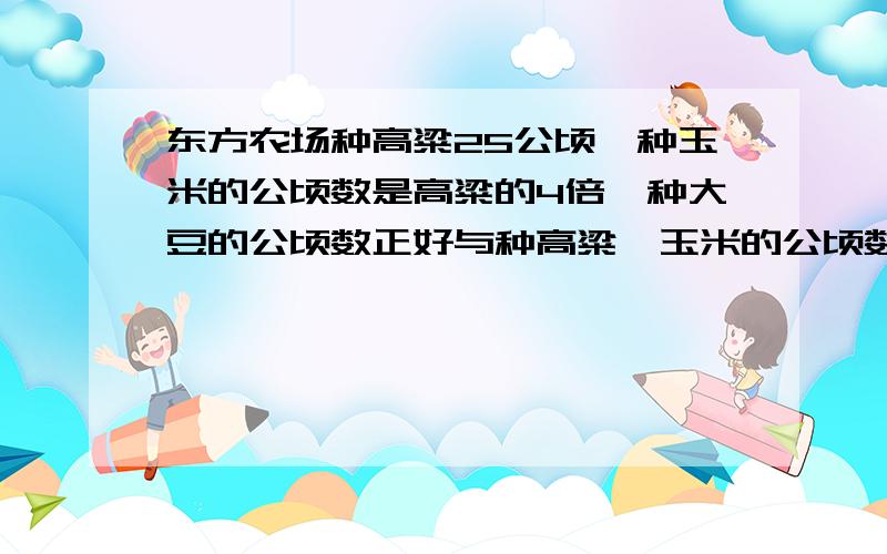 东方农场种高粱25公顷,种玉米的公顷数是高粱的4倍,种大豆的公顷数正好与种高粱,玉米的公顷数的和同样多问东方农场种大豆多少公顷?先算什么?