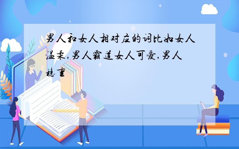 男人和女人相对应的词比如女人温柔,男人霸道女人可爱,男人稳重