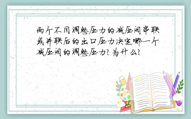 两个不同调整压力的减压阀串联或并联后的出口压力决定哪一个减压阀的调整压力?为什么?