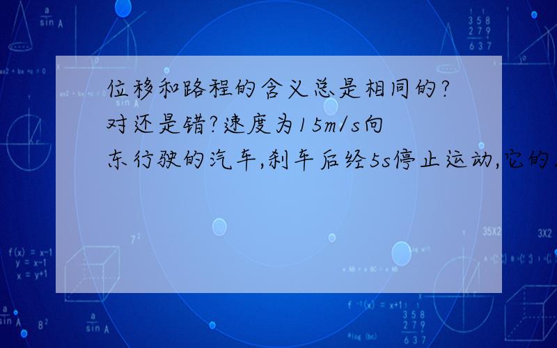 位移和路程的含义总是相同的?对还是错?速度为15m/s向东行驶的汽车,刹车后经5s停止运动,它的加速度大小为____,方向为____?