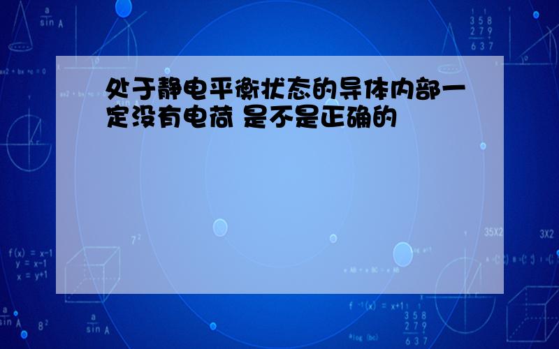 处于静电平衡状态的导体内部一定没有电荷 是不是正确的