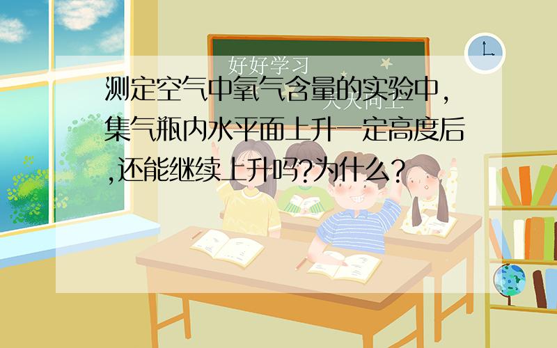 测定空气中氧气含量的实验中,集气瓶内水平面上升一定高度后,还能继续上升吗?为什么?