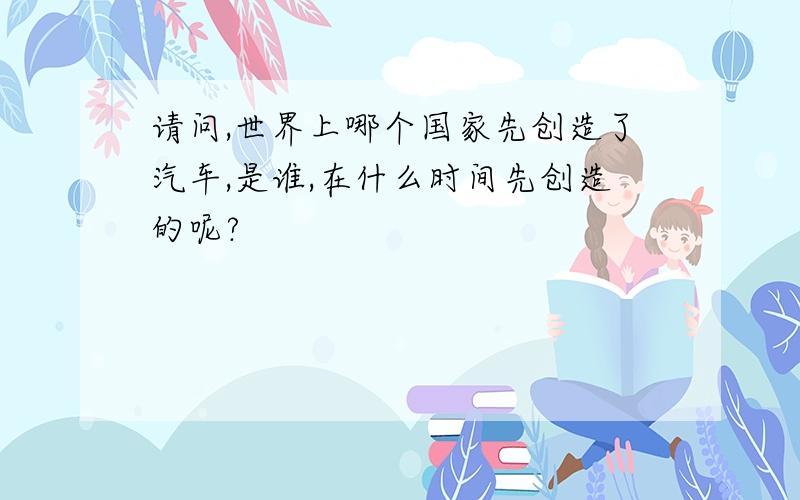 请问,世界上哪个国家先创造了汽车,是谁,在什么时间先创造的呢?