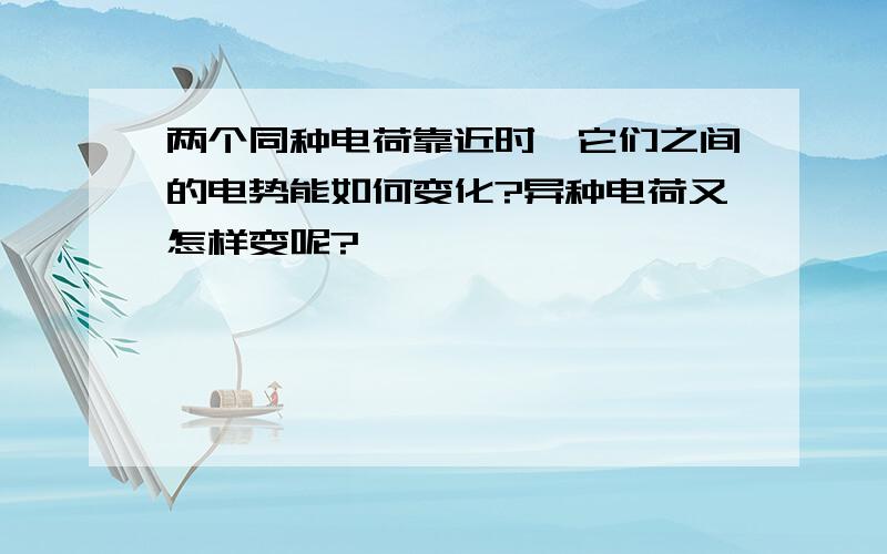 两个同种电荷靠近时,它们之间的电势能如何变化?异种电荷又怎样变呢?