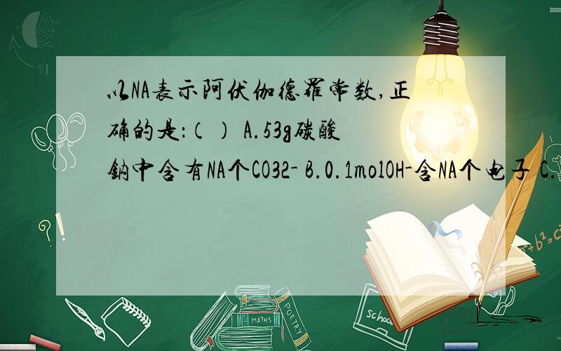 以NA表示阿伏伽德罗常数,正确的是：（） A.53g碳酸钠中含有NA个CO32- B.0.1molOH-含NA个电子 C.1.8g重水（D2O）中含NA个中子 D.标准状况下11.2L臭氧中含有NA个中子