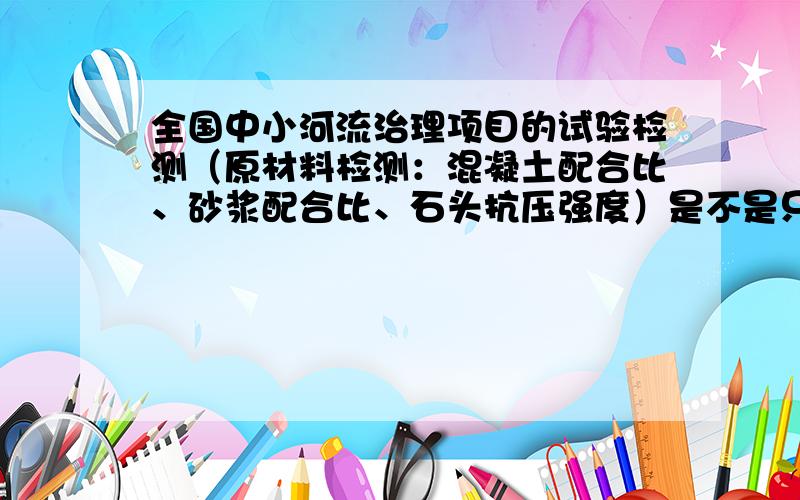 全国中小河流治理项目的试验检测（原材料检测：混凝土配合比、砂浆配合比、石头抗压强度）是不是只能具有水利资质的试验机构来检测