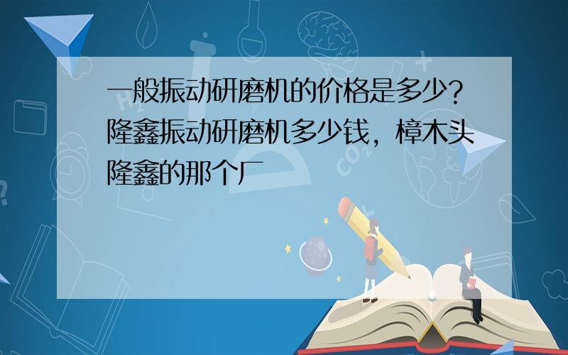 一般振动研磨机的价格是多少?隆鑫振动研磨机多少钱，樟木头隆鑫的那个厂