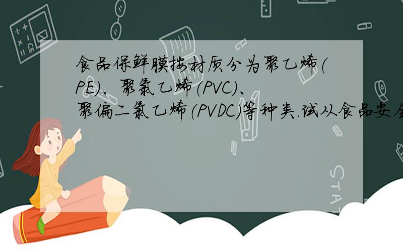 食品保鲜膜按材质分为聚乙烯（PE）、聚氯乙烯（PVC）、聚偏二氯乙烯（PVDC）等种类.试从食品安全方面阐述