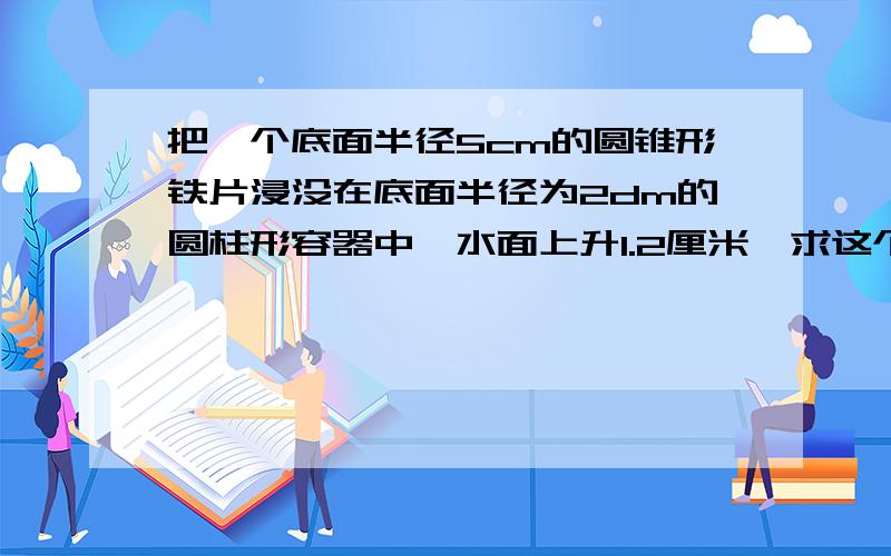 把一个底面半径5cm的圆锥形铁片浸没在底面半径为2dm的圆柱形容器中,水面上升1.2厘米,求这个圆锥的高?