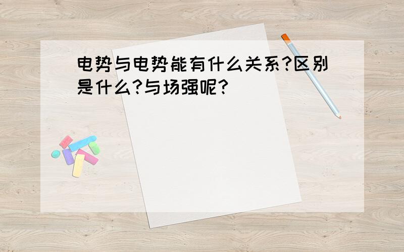 电势与电势能有什么关系?区别是什么?与场强呢?