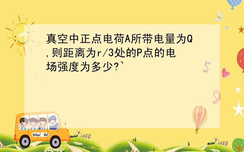 真空中正点电荷A所带电量为Q,则距离为r/3处的P点的电场强度为多少?`