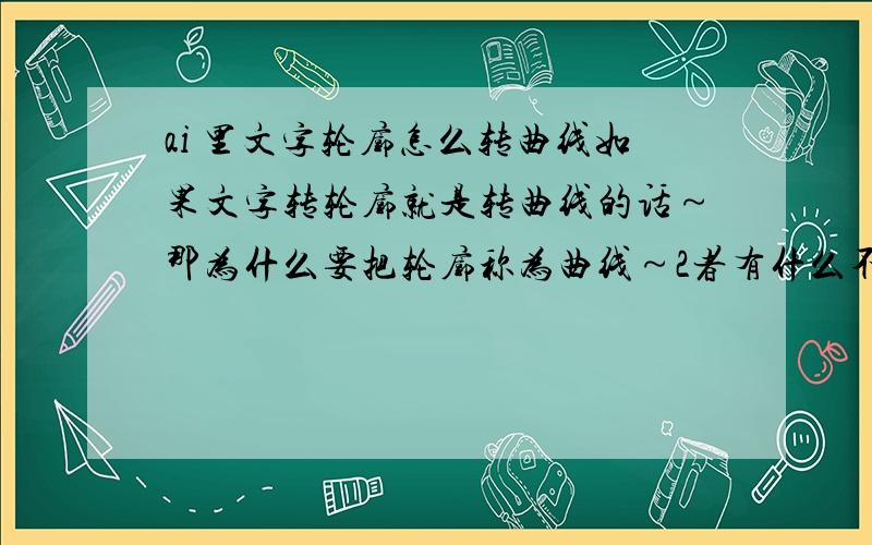 ai 里文字轮廓怎么转曲线如果文字转轮廓就是转曲线的话～那为什么要把轮廓称为曲线～2者有什么不同吗～为什么有2个称呼