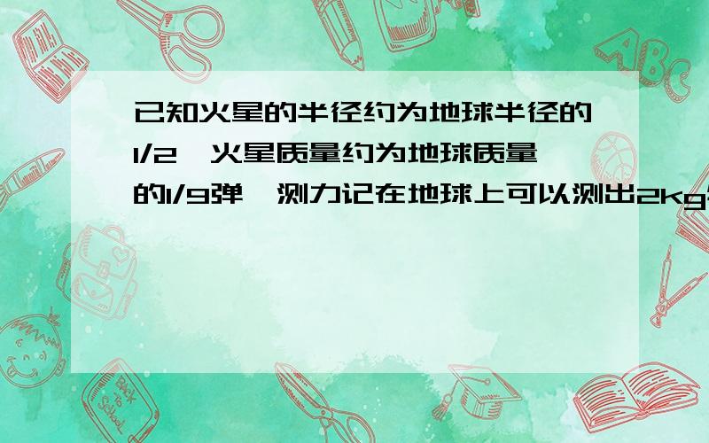 已知火星的半径约为地球半径的1/2,火星质量约为地球质量的1/9弹簧测力记在地球上可以测出2kg物体的重力,在火星上最多可以测出质量是多大物体的重力?我算出来g火=4/9g地 后面不会算了.m火g