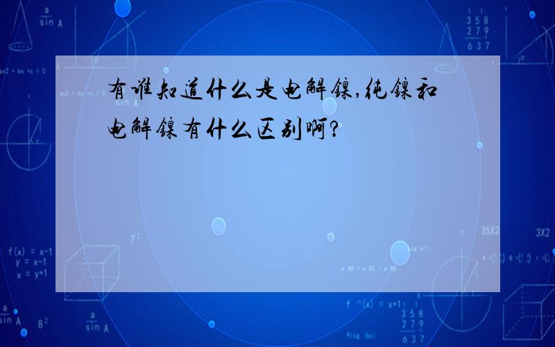 有谁知道什么是电解镍,纯镍和电解镍有什么区别啊?