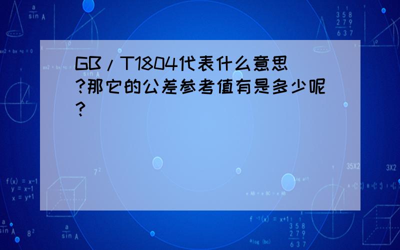 GB/T1804代表什么意思?那它的公差参考值有是多少呢?