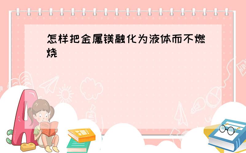 怎样把金属镁融化为液体而不燃烧