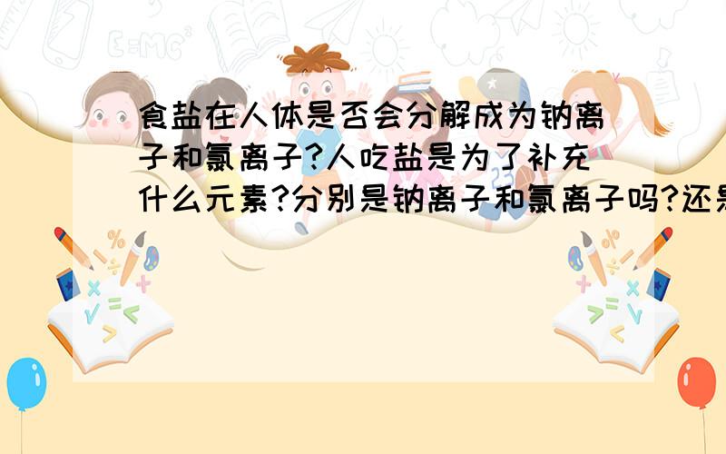 食盐在人体是否会分解成为钠离子和氯离子?人吃盐是为了补充什么元素?分别是钠离子和氯离子吗?还是为了补�