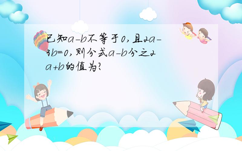 已知a-b不等于0,且2a-3b=0,则分式a-b分之2a+b的值为?