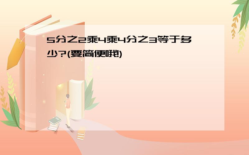 5分之2乘4乘4分之3等于多少?(要简便哦!)