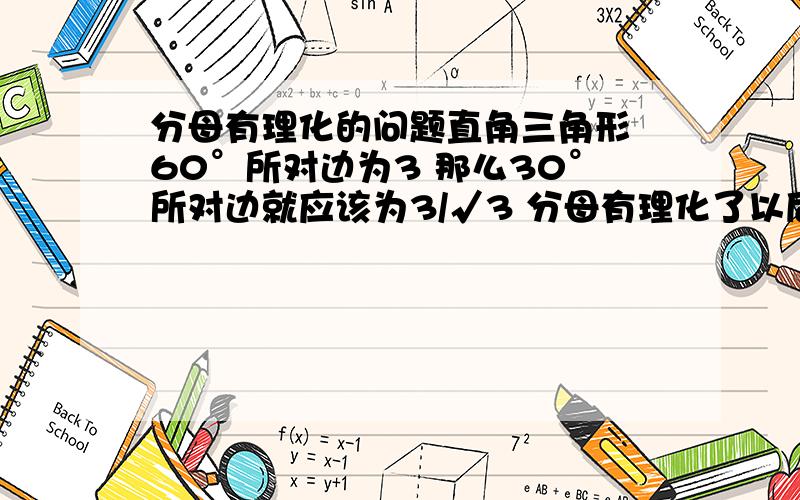 分母有理化的问题直角三角形 60°所对边为3 那么30°所对边就应该为3/√3 分母有理化了以后就应该是3√3 斜边就应该为6√3 这样怎么可能是个直角三角形呢?