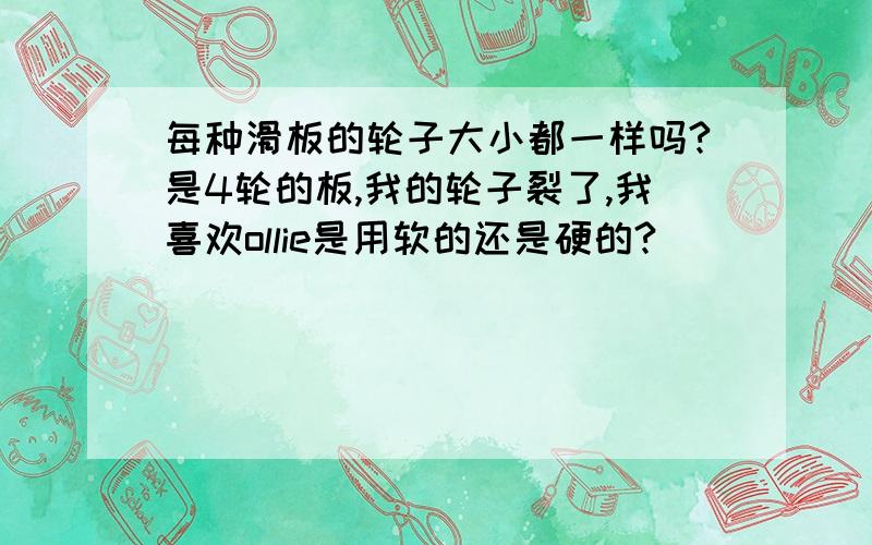 每种滑板的轮子大小都一样吗?是4轮的板,我的轮子裂了,我喜欢ollie是用软的还是硬的?