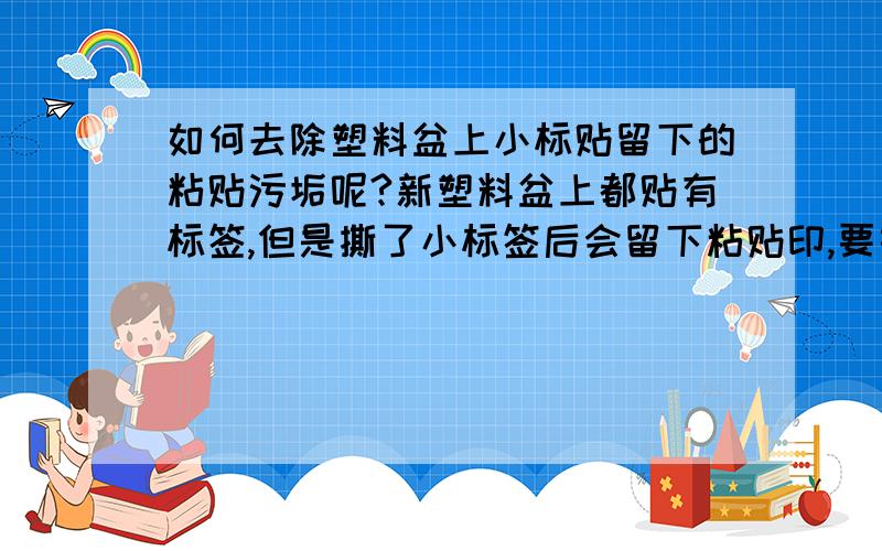 如何去除塑料盆上小标贴留下的粘贴污垢呢?新塑料盆上都贴有标签,但是撕了小标签后会留下粘贴印,要如何处理呢?