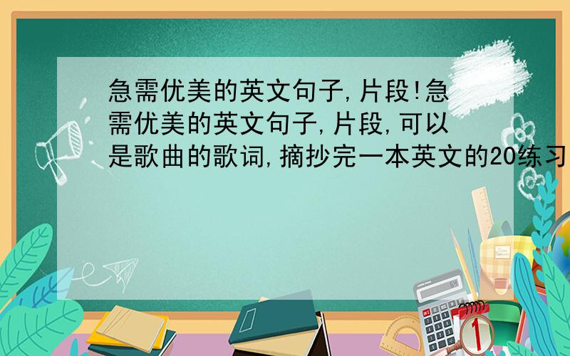 急需优美的英文句子,片段!急需优美的英文句子,片段,可以是歌曲的歌词,摘抄完一本英文的20练习簿,所以多一点啦,我会和你一起努力地寻找!