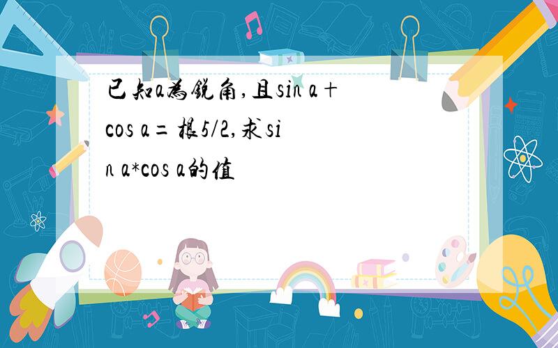 已知a为锐角,且sin a+cos a=根5/2,求sin a*cos a的值