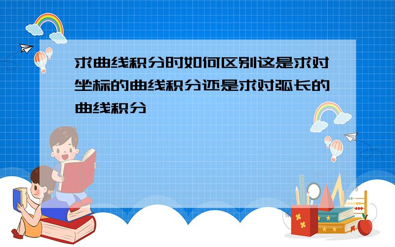 求曲线积分时如何区别这是求对坐标的曲线积分还是求对弧长的曲线积分