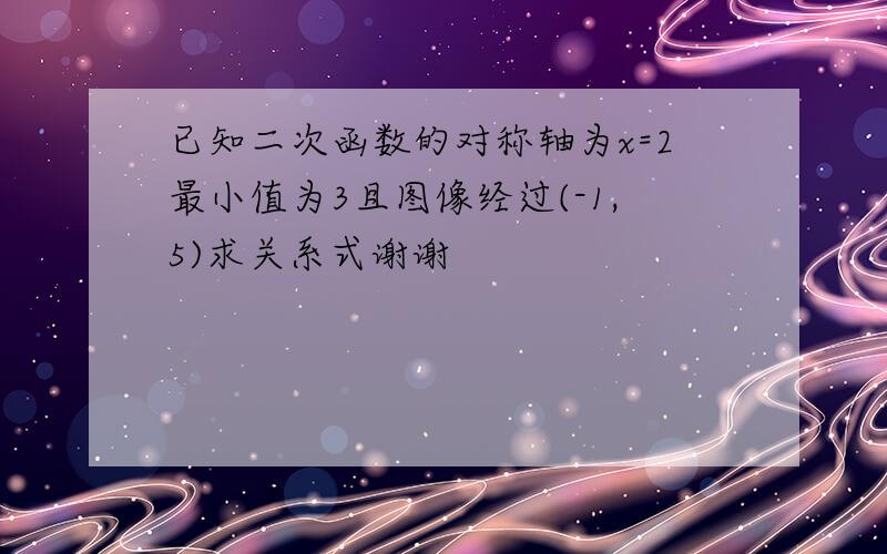 已知二次函数的对称轴为x=2最小值为3且图像经过(-1,5)求关系式谢谢