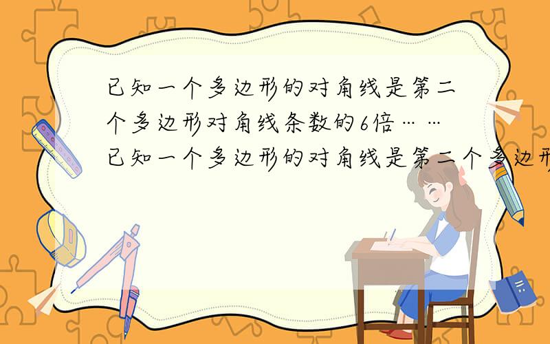 已知一个多边形的对角线是第二个多边形对角线条数的6倍……已知一个多边形的对角线是第二个多边形对角线条数的6倍,起内角和是第二个多边形内角和的5/2倍,求两个多边形的边数.