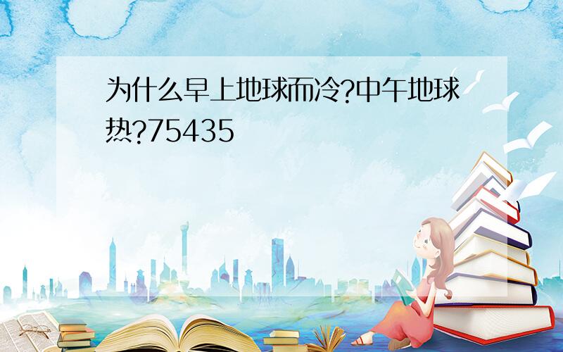 为什么早上地球而冷?中午地球热?75435