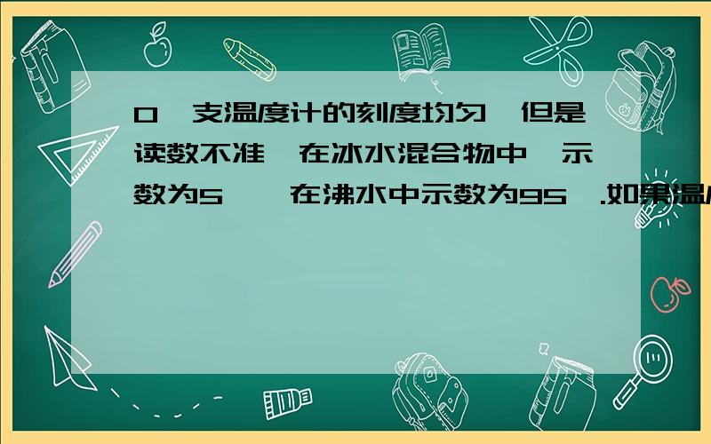 0一支温度计的刻度均匀,但是读数不准,在冰水混合物中,示数为5℃,在沸水中示数为95℃.如果温度计显示30摄氏度，则真实温度是多少？