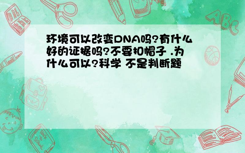 环境可以改变DNA吗?有什么好的证据吗?不要扣帽子 .为什么可以?科学 不是判断题