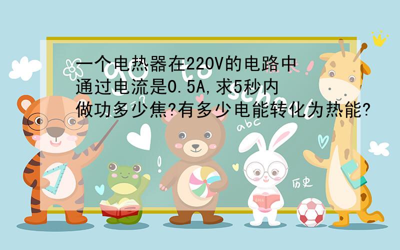 一个电热器在220V的电路中通过电流是0.5A,求5秒内做功多少焦?有多少电能转化为热能?