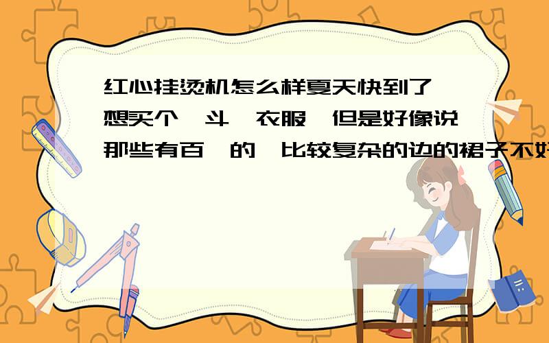 红心挂烫机怎么样夏天快到了,想买个熨斗熨衣服,但是好像说那些有百褶的、比较复杂的边的裙子不好弄,容易留死褶,就想买挂烫机,看到新蛋做活动229元红心RH2025,不知道怎么样,我就想熨熨夏