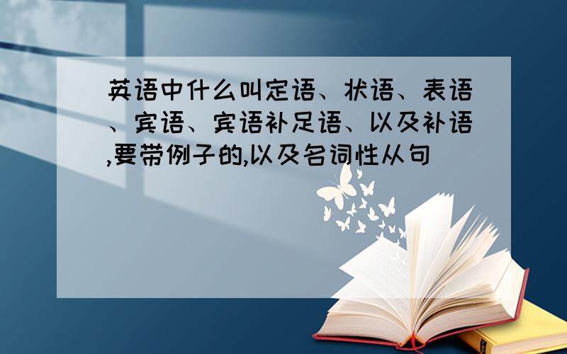 英语中什么叫定语、状语、表语、宾语、宾语补足语、以及补语,要带例子的,以及名词性从句