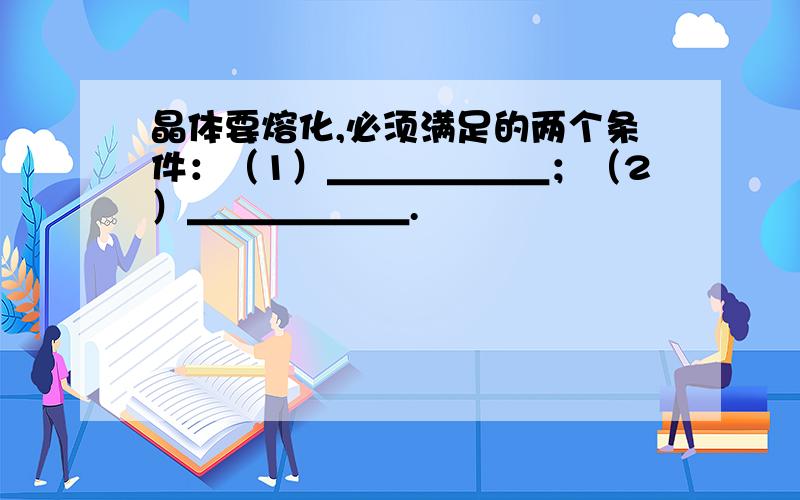 晶体要熔化,必须满足的两个条件：（1）＿＿＿＿＿＿；（2）＿＿＿＿＿＿.