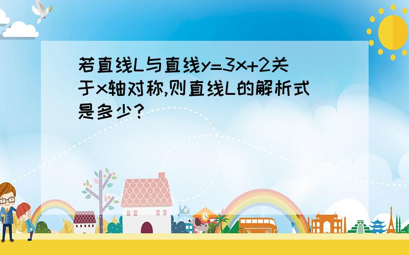 若直线L与直线y=3x+2关于x轴对称,则直线L的解析式是多少?