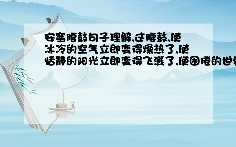 安塞腰鼓句子理解,这腰鼓,使冰冷的空气立即变得燥热了,使恬静的阳光立即变得飞溅了,使困倦的世界立即变得亢奋了.这句话的理解,作用